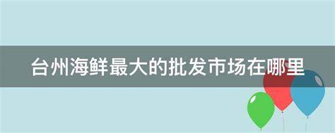 台州海鲜最大的批发市场在哪里 - 业百科