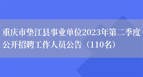重庆市垫江县事业单位2023年第二季度公开招聘工作人员公告（110名）_列学网