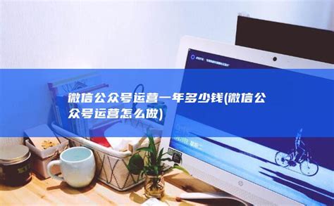 微信公众号运营一年多少钱 (微信公众号运营怎么做) - 【聚科网】_激活码商城_激活码自助发卡网