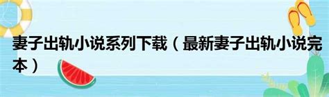 妻子出轨小说系列下载（最新妻子出轨小说完本）_51房产网