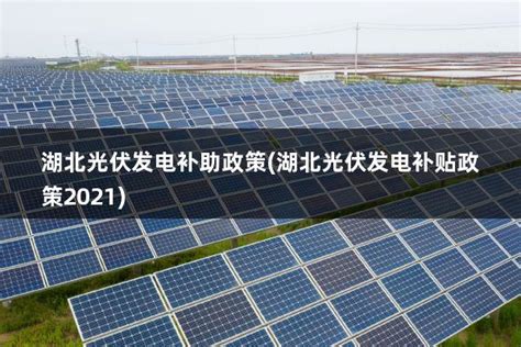 湖北光伏发电补助政策(湖北光伏发电补贴政策2021) - 太阳能光伏板