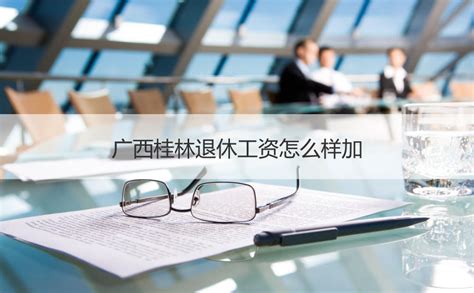 广西桂林退休工资怎么样加 2021年桂林最低退休金【桂聘】