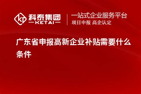 广东省申报高新企业补贴需要什么条件_高企认定_科泰集团