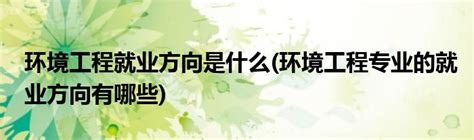 环境工程专业就业前景和就业方向怎么样【2023最新版】