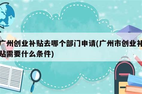 广州创业补贴去哪个部门申请(广州市创业补贴需要什么条件) - 岁税无忧科技