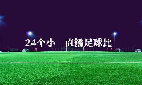 24个小时直播足球比赛(24小时直播足球比赛) - 时光体育