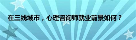 在三线城市，心理咨询师就业前景如何？_草根科学网