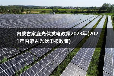 内蒙古家庭光伏发电政策2023年(2021年内蒙古光伏申报政策) - 太阳能光伏板