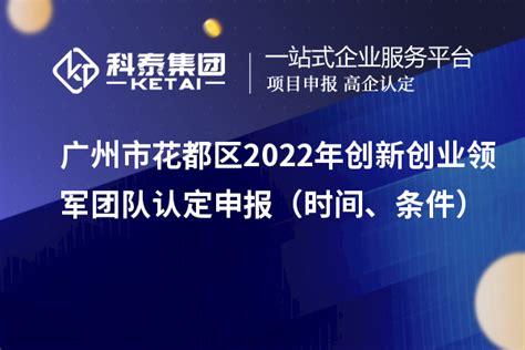 广州市花都区2022年创新创业领军团队认定申报（时间、条件）_政策通知_科泰集团