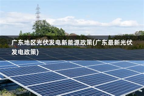 广东地区光伏发电新能源政策(广东最新光伏发电政策) - 太阳能光伏板