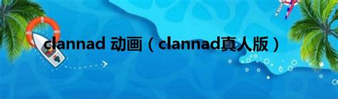 clannad 动画（clannad真人版）_第一生活网