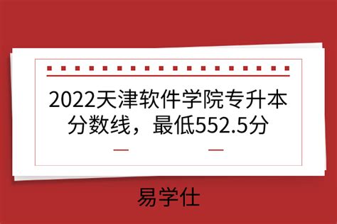 2022天津软件学院专升本分数线，最低552分-易学仕专升本网