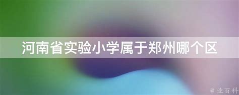 河南省实验小学属于郑州哪个区 - 业百科