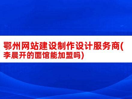 鄂州网站建设制作设计服务商(李晨开的面馆能加盟吗)_V优客