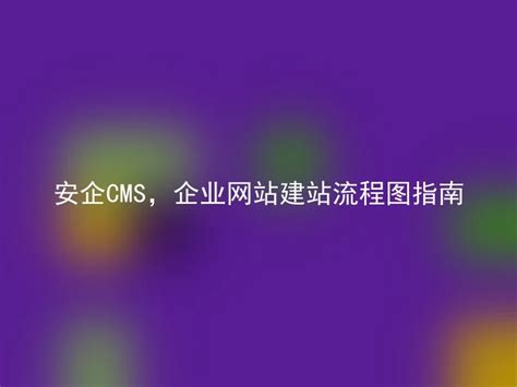 安企CMS，企业网站建站流程图指南 - 安企CMS(AnqiCMS)