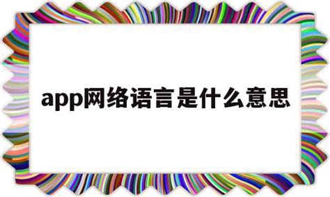 app网络语言是什么意思(app网络语言是什么意思呀) - 杂七乱八 - 源码村资源网