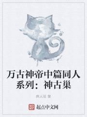 万古神帝中篇同人系列：神古巢(病人瑞)全本免费在线阅读-起点中文网官方正版