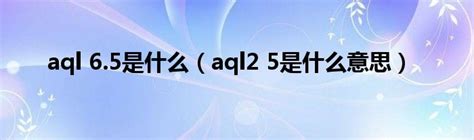 aql 6.5是什么（aql2 5是什么意思）_宁德生活圈
